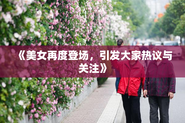 《美女再度登场，引发大家热议与关注》