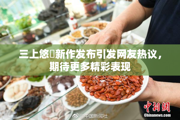 三上悠亜新作发布引发网友热议，期待更多精彩表现