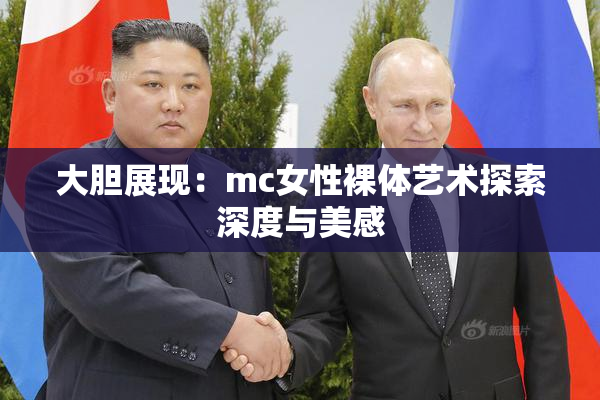 大胆展现：mc女性裸体艺术探索深度与美感