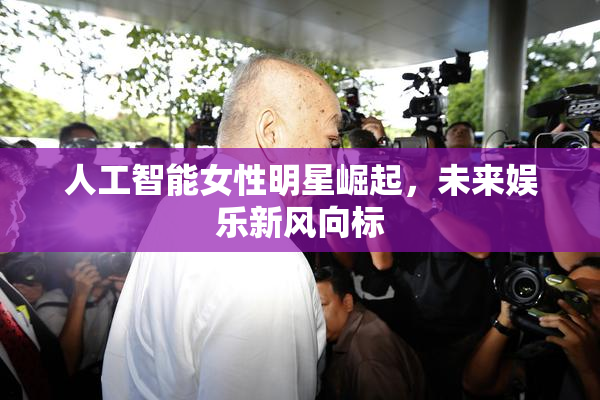 人工智能女性明星崛起，未来娱乐新风向标