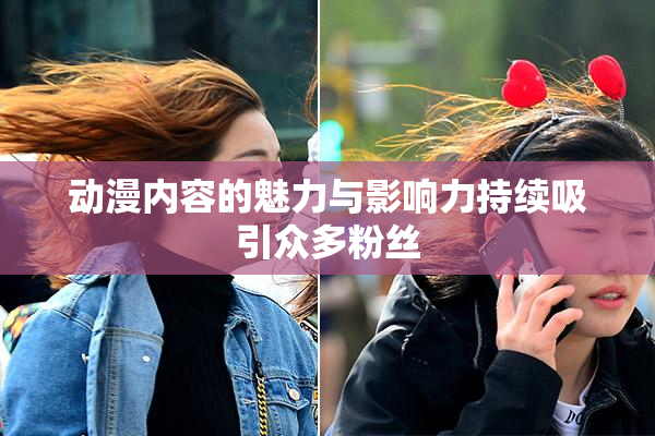 动漫内容的魅力与影响力持续吸引众多粉丝