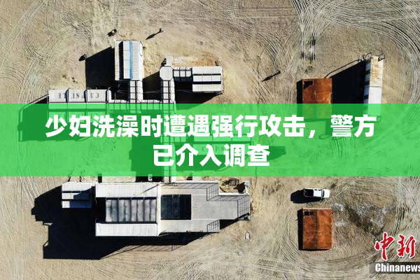 少妇洗澡时遭遇强行攻击，警方已介入调查