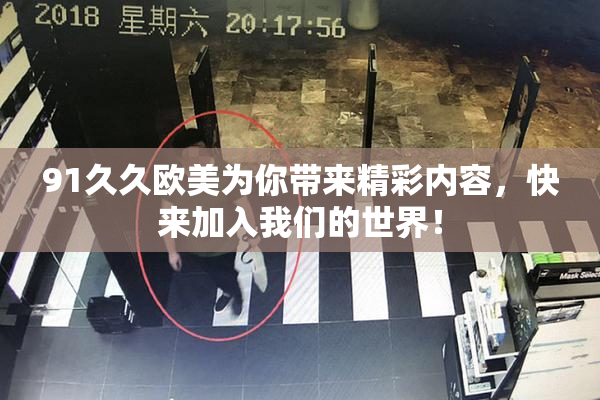 91久久欧美为你带来精彩内容，快来加入我们的世界！