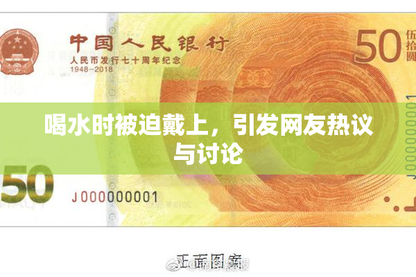 喝水时被迫戴上，引发网友热议与讨论