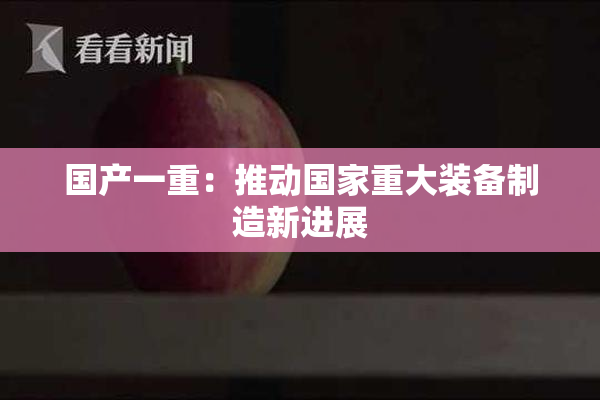国产一重：推动国家重大装备制造新进展
