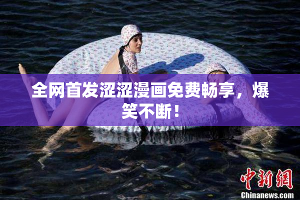 全网首发涩涩漫画免费畅享，爆笑不断！