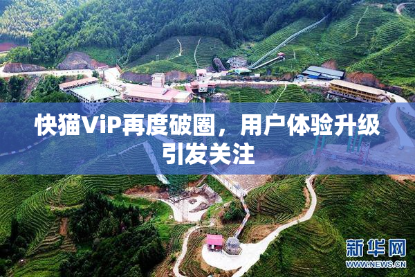 快猫ViP再度破圈，用户体验升级引发关注