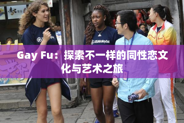 Gay Fu：探索不一样的同性恋文化与艺术之旅