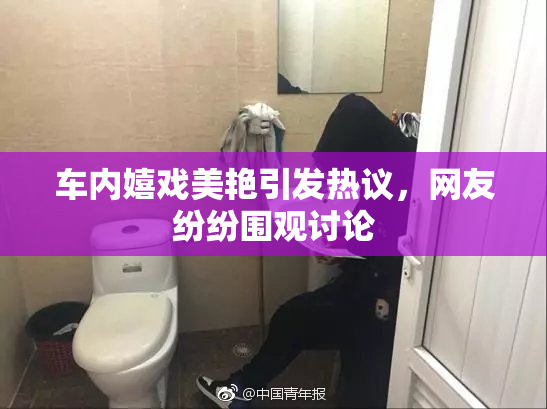 车内嬉戏美艳引发热议，网友纷纷围观讨论
