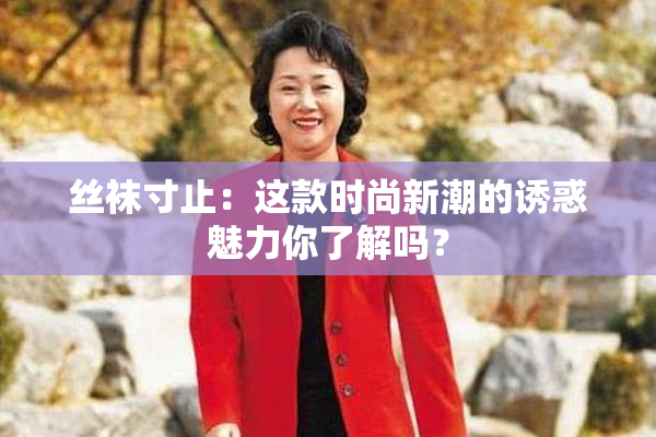 丝袜寸止：这款时尚新潮的诱惑魅力你了解吗？