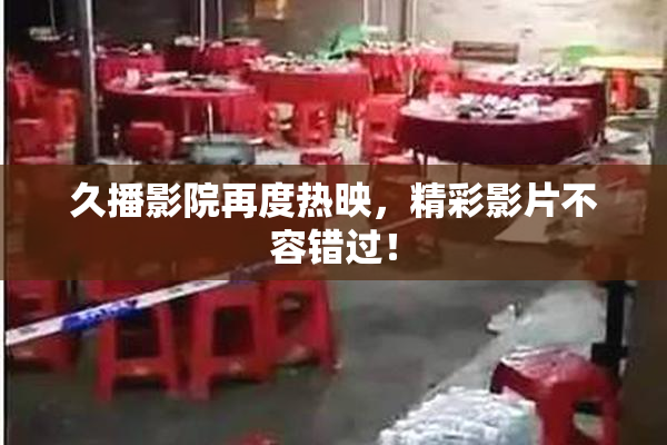 久播影院再度热映，精彩影片不容错过！