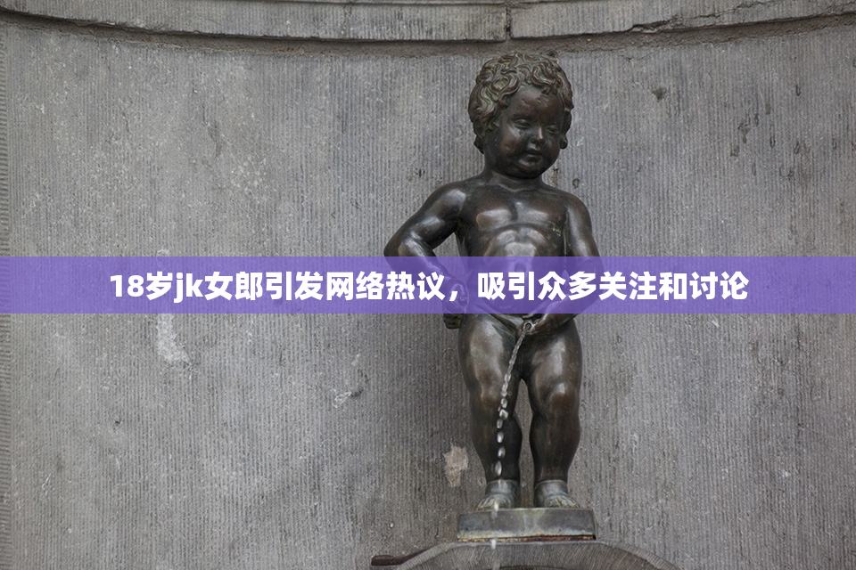 18岁jk女郎引发网络热议，吸引众多关注和讨论
