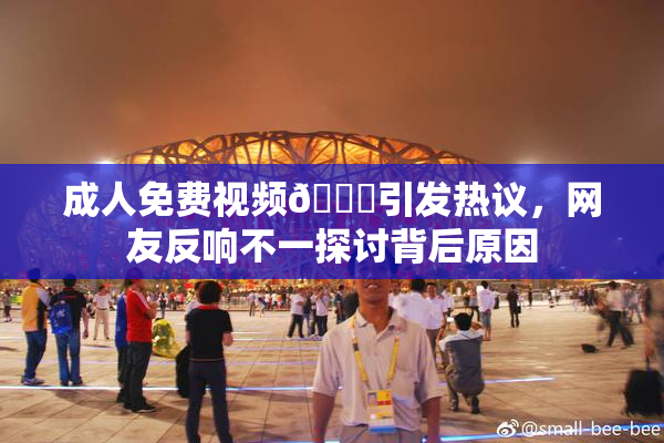成人免费视频🔞引发热议，网友反响不一探讨背后原因
