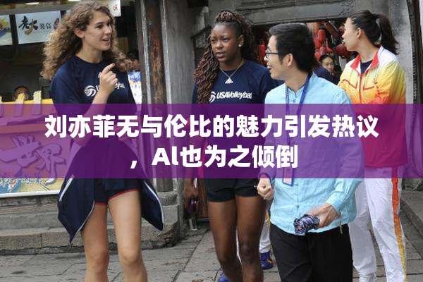 刘亦菲无与伦比的魅力引发热议，Al也为之倾倒