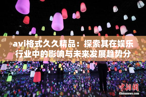 avi格式久久精品：探索其在娱乐行业中的影响与未来发展趋势分析