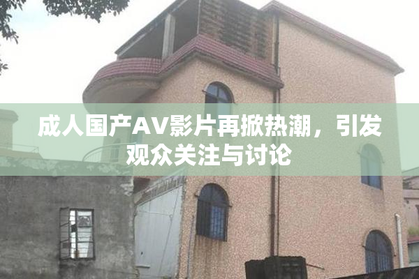 成人国产AV影片再掀热潮，引发观众关注与讨论