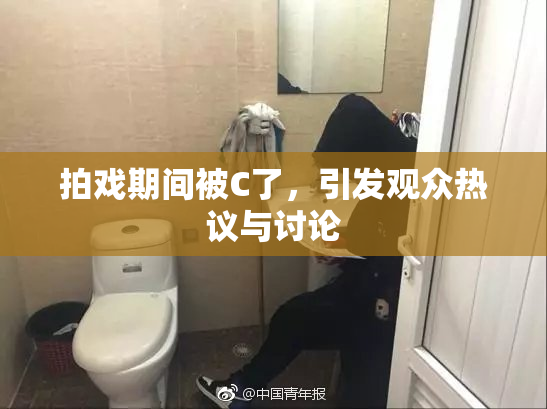 拍戏期间被C了，引发观众热议与讨论