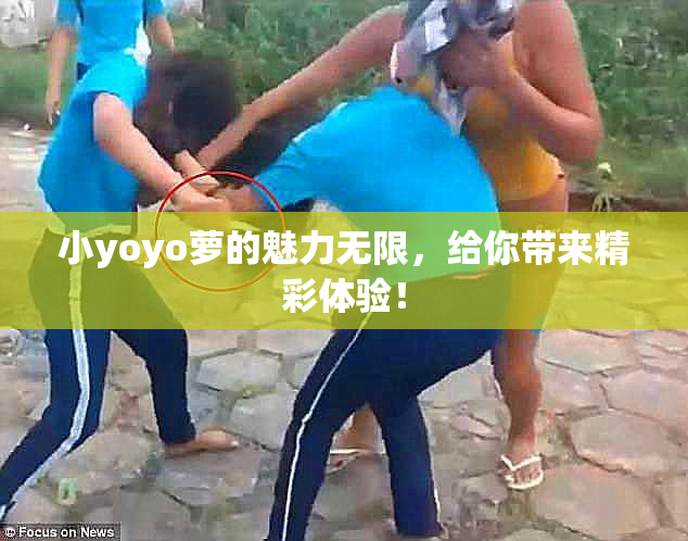 小yoyo萝的魅力无限，给你带来精彩体验！