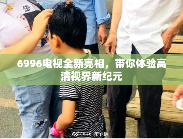 6996电视全新亮相，带你体验高清视界新纪元