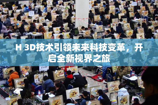 H 3D技术引领未来科技变革，开启全新视界之旅