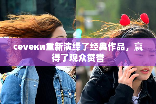 cevеки重新演绎了经典作品，赢得了观众赞誉