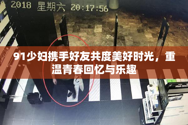 91少妇携手好友共度美好时光，重温青春回忆与乐趣