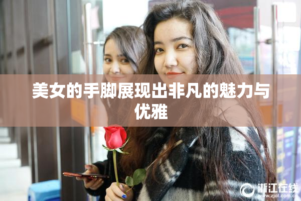 美女的手脚展现出非凡的魅力与优雅