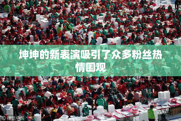 坤坤的新表演吸引了众多粉丝热情围观