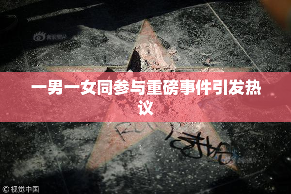 一男一女同参与重磅事件引发热议