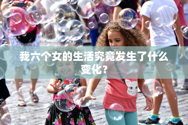 我六个女的生活究竟发生了什么变化？