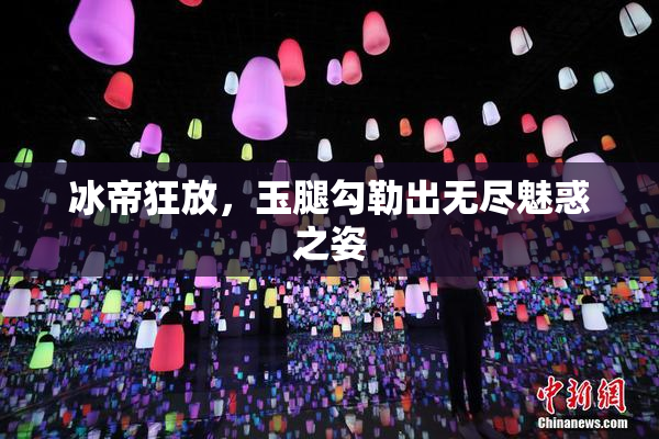 冰帝狂放，玉腿勾勒出无尽魅惑之姿