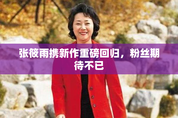 张筱雨携新作重磅回归，粉丝期待不已