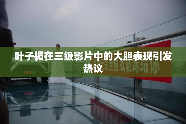 叶子楣在三级影片中的大胆表现引发热议