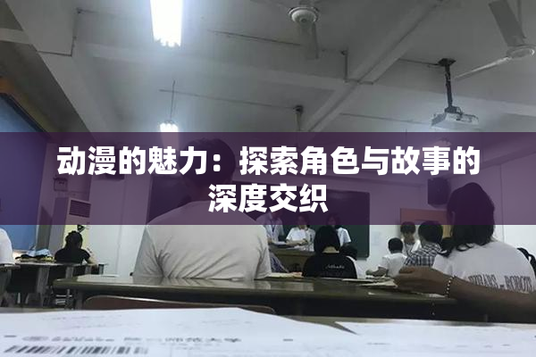 动漫的魅力：探索角色与故事的深度交织