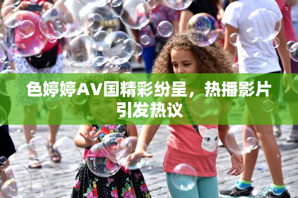 色婷婷AV国精彩纷呈，热播影片引发热议