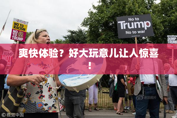 爽快体验？好大玩意儿让人惊喜！