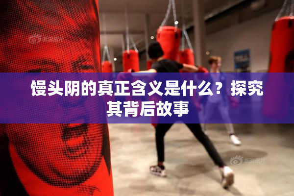 馒头阴的真正含义是什么？探究其背后故事