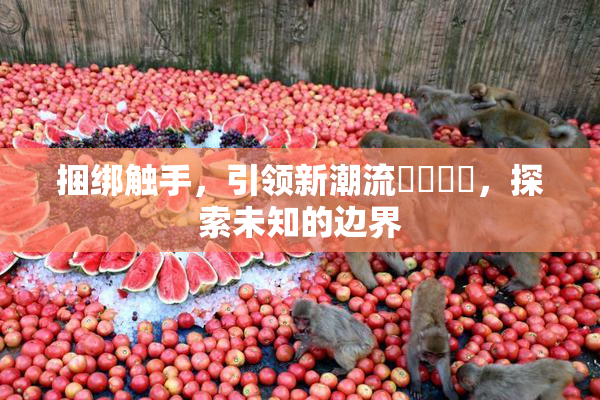 捆绑触手，引领新潮流❌‌❌‌，探索未知的边界