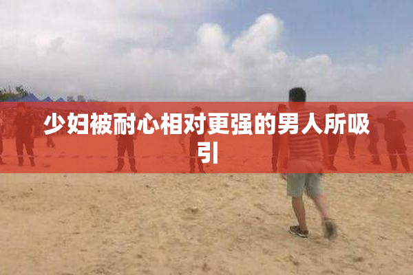 少妇被耐心相对更强的男人所吸引