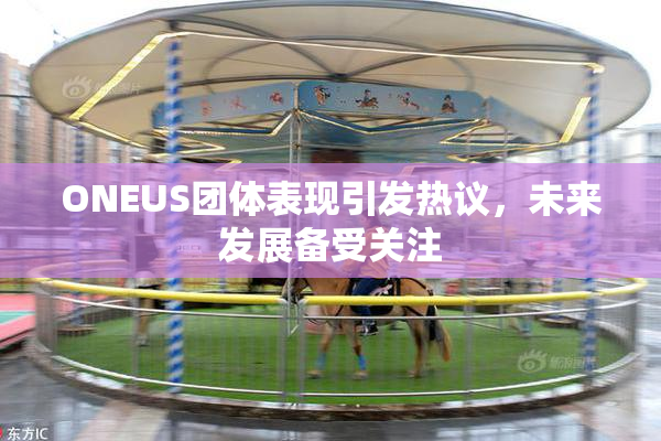 ONEUS团体表现引发热议，未来发展备受关注
