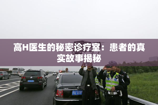 高H医生的秘密诊疗室：患者的真实故事揭秘