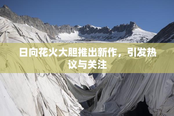 日向花火大胆推出新作，引发热议与关注