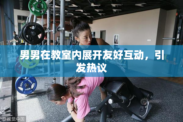 男男在教室内展开友好互动，引发热议