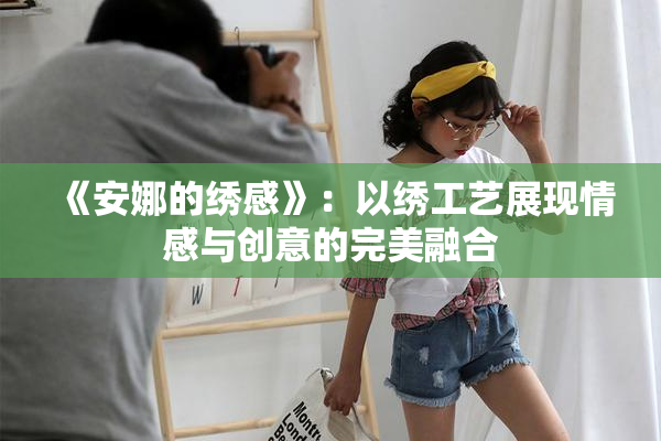 《安娜的绣感》：以绣工艺展现情感与创意的完美融合