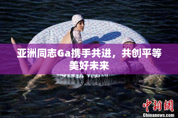 亚洲同志Ga携手共进，共创平等美好未来