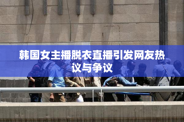 韩国女主播脱衣直播引发网友热议与争议