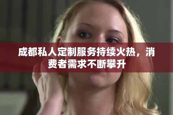 成都私人定制服务持续火热，消费者需求不断攀升