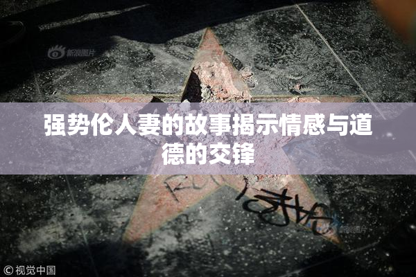 强势伦人妻的故事揭示情感与道德的交锋