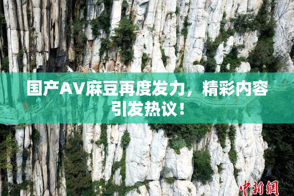 国产AV麻豆再度发力，精彩内容引发热议！