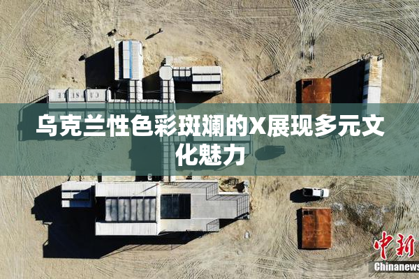 乌克兰性色彩斑斓的X展现多元文化魅力